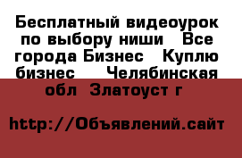 Бесплатный видеоурок по выбору ниши - Все города Бизнес » Куплю бизнес   . Челябинская обл.,Златоуст г.